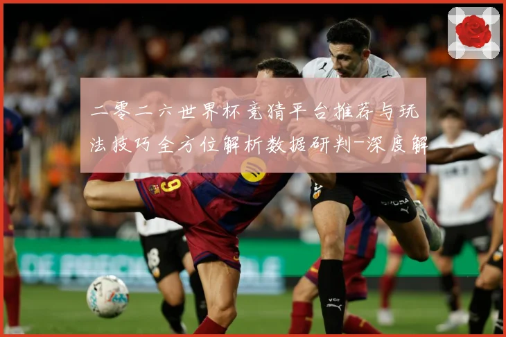 二零二六世界杯竞猜平台推荐与玩法技巧全方位解析数据研判-深度解析