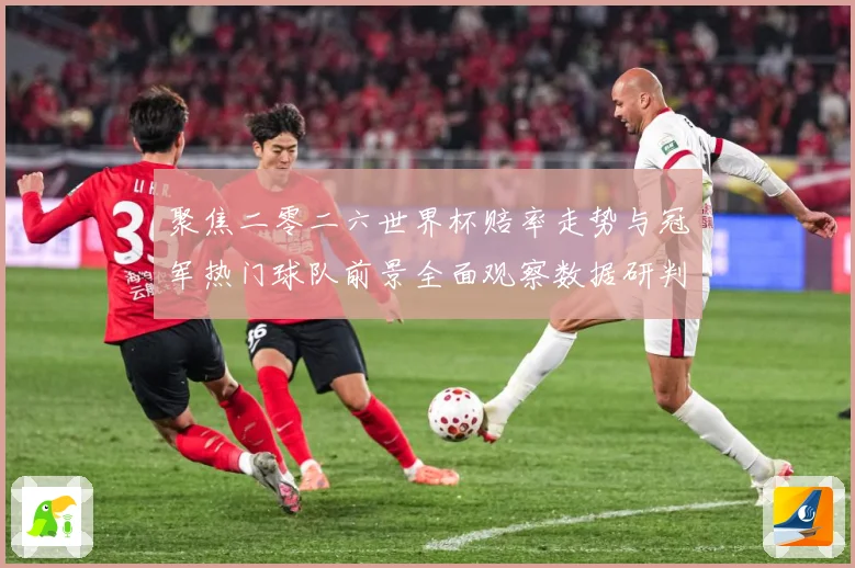 聚焦二零二六世界杯赔率走势与冠军热门球队前景全面观察数据研判-深度解析