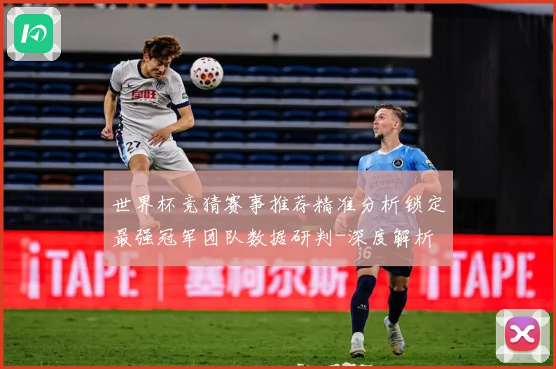 世界杯竞猜赛事推荐精准分析锁定最强冠军团队数据研判-深度解析