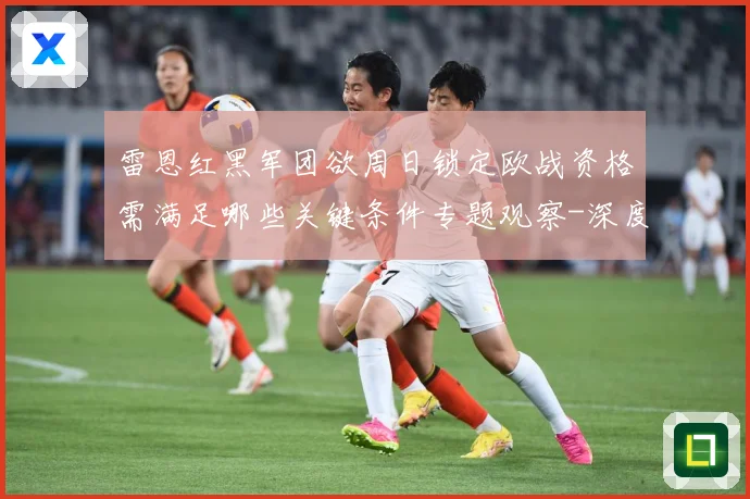 雷恩红黑军团欲周日锁定欧战资格需满足哪些关键条件专题观察-深度解析