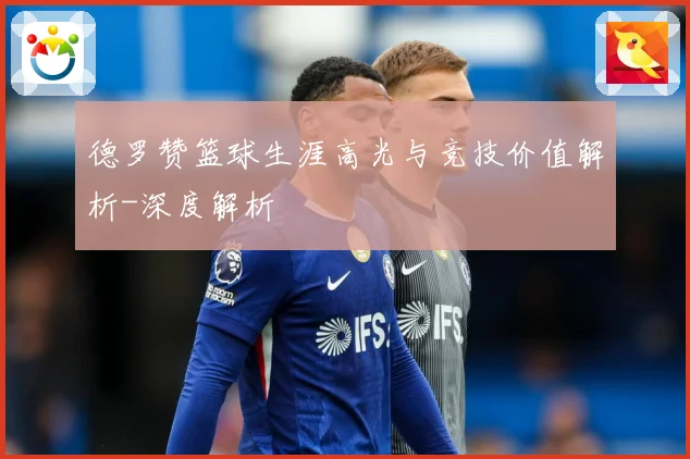 德罗赞篮球生涯高光与竞技价值解析-深度解析