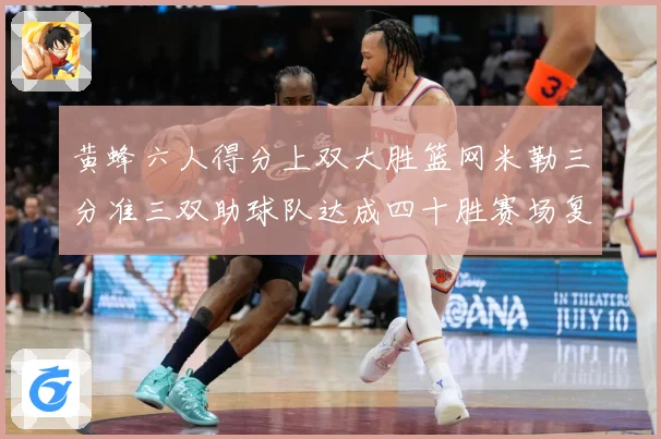 黄蜂六人得分上双大胜篮网米勒三分准三双助球队达成四十胜赛场复盘-深度解析