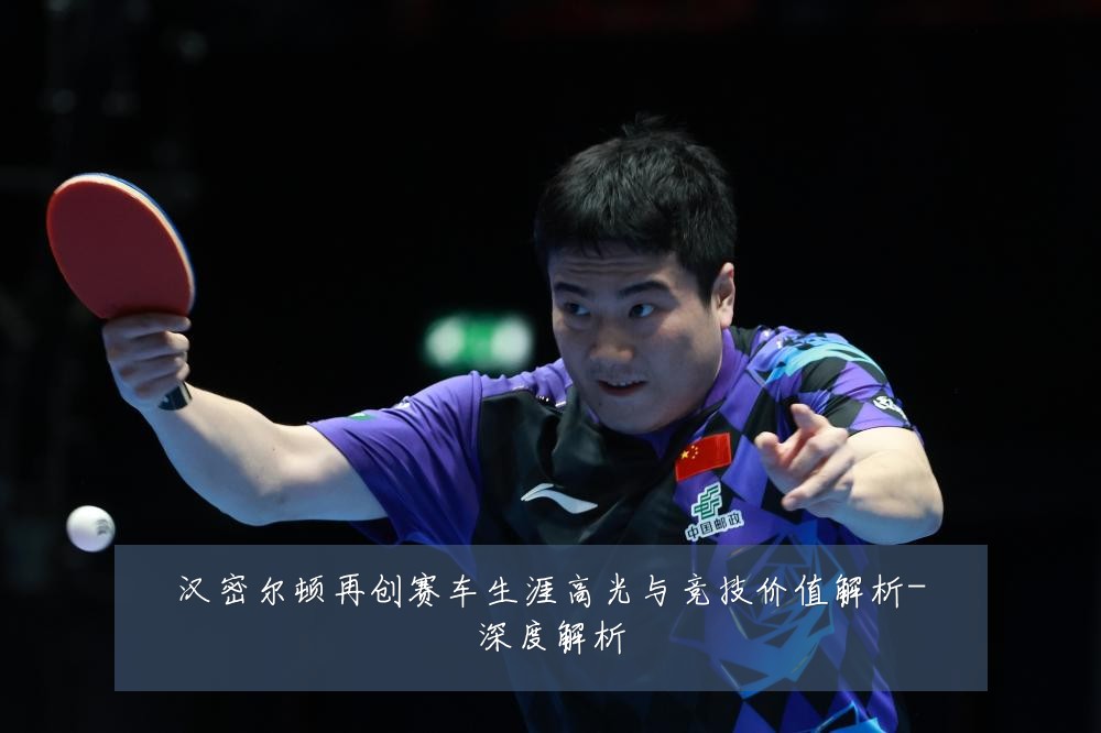 汉密尔顿再创赛车生涯高光与竞技价值解析-深度解析