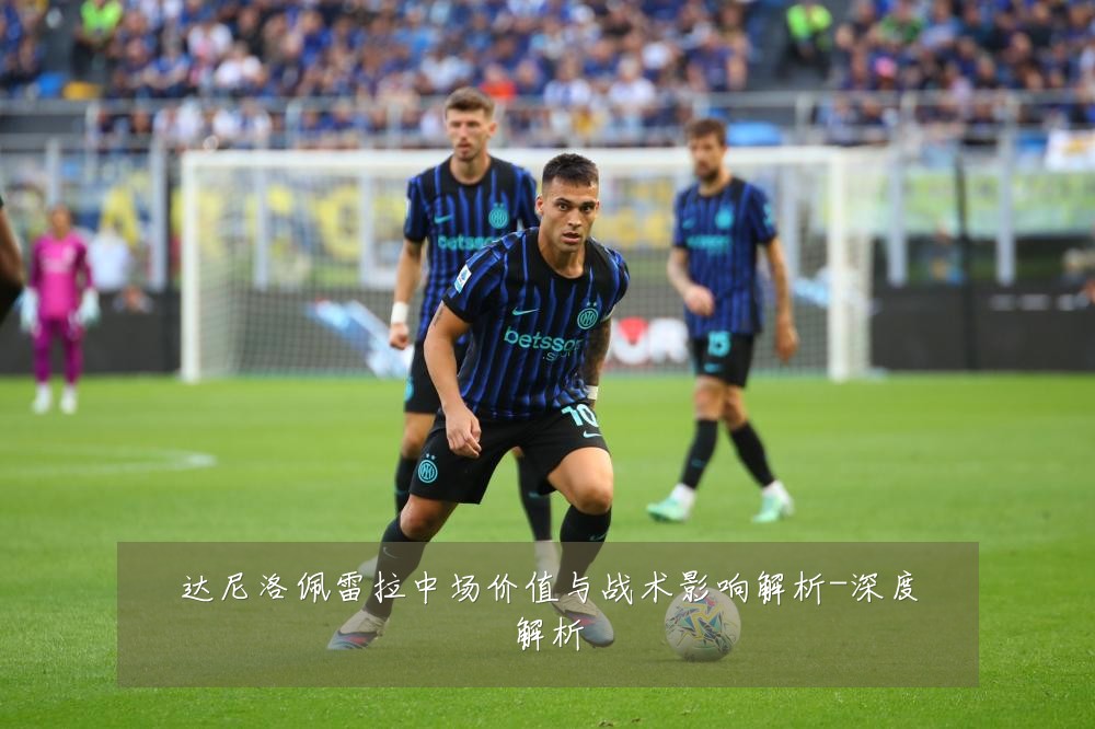 达尼洛佩雷拉中场价值与战术影响解析-深度解析