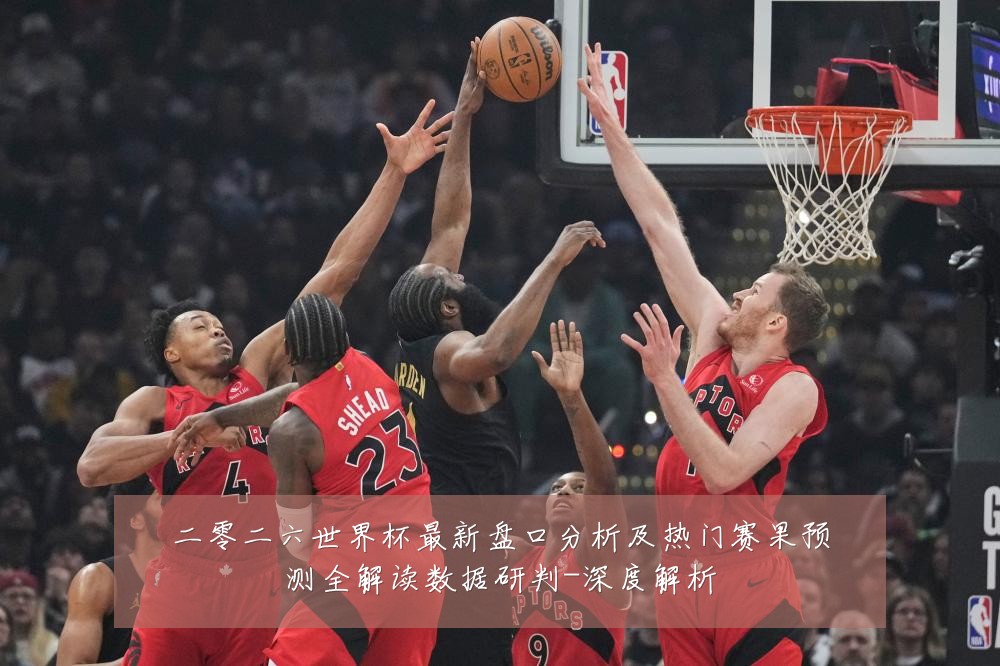 二零二六世界杯最新盘口分析及热门赛果预测全解读数据研判-深度解析
