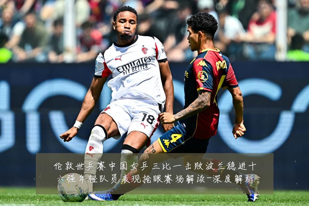 伦敦世乒赛中国女乒三比一击败波兰稳进十六强年轻队员表现抢眼赛场解读-深度解析