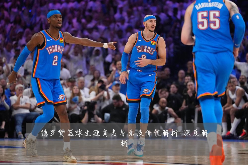 德罗赞篮球生涯高光与竞技价值解析-深度解析